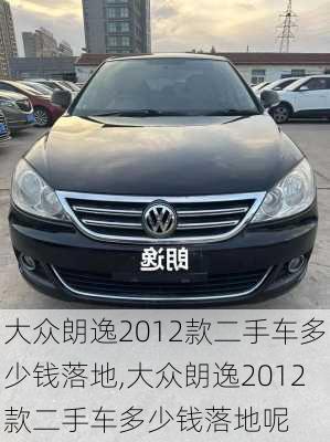 大众朗逸2012款二手车多少钱落地,大众朗逸2012款二手车多少钱落地呢