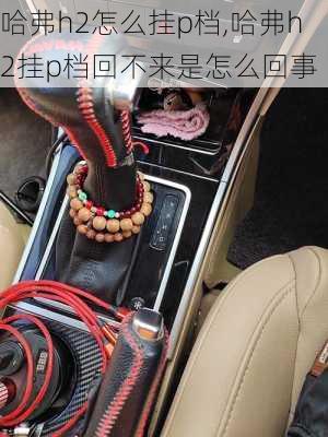 哈弗h2怎么挂p档,哈弗h2挂p档回不来是怎么回事