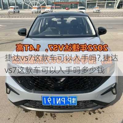 捷达vs7这款车可以入手吗?,捷达vs7这款车可以入手吗多少钱