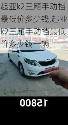 起亚k2三厢手动挡最低价多少钱,起亚k2三厢手动挡最低价多少钱一辆