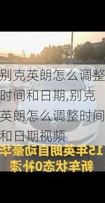 别克英朗怎么调整时间和日期,别克英朗怎么调整时间和日期视频