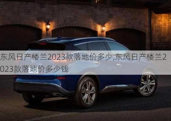 东风日产楼兰2023款落地价多少,东风日产楼兰2023款落地价多少钱