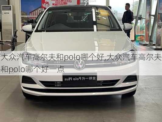 大众汽车高尔夫和polo哪个好,大众汽车高尔夫和polo哪个好一点