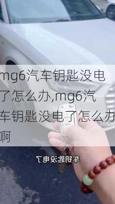 mg6汽车钥匙没电了怎么办,mg6汽车钥匙没电了怎么办啊