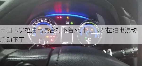 丰田卡罗拉油电混合打不着火,丰田卡罗拉油电混动启动不了
