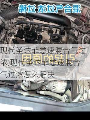 现代圣达菲怠速混合气过浓,现代圣达菲怠速混合气过浓怎么解决