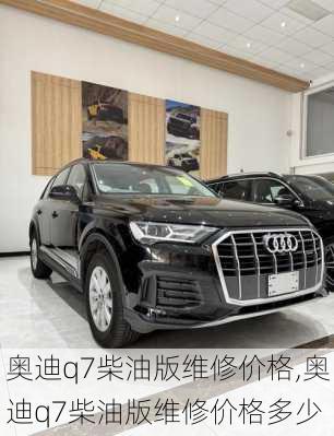 奥迪q7柴油版维修价格,奥迪q7柴油版维修价格多少