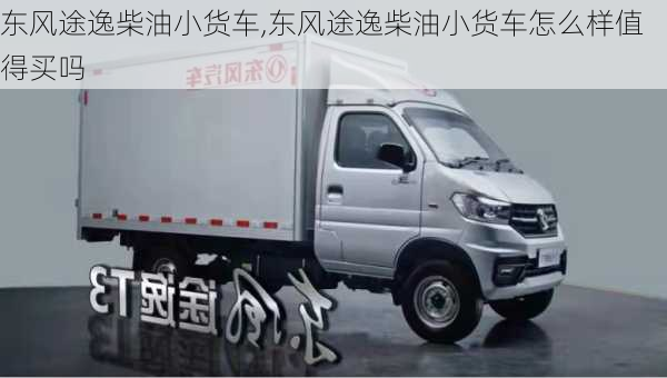 东风途逸柴油小货车,东风途逸柴油小货车怎么样值得买吗