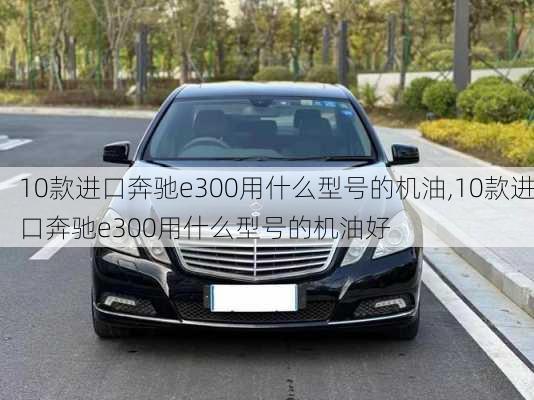 10款进口奔驰e300用什么型号的机油,10款进口奔驰e300用什么型号的机油好