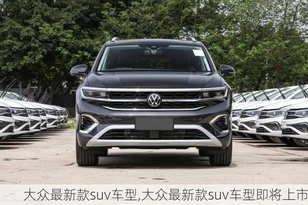 大众最新款suv车型,大众最新款suv车型即将上市
