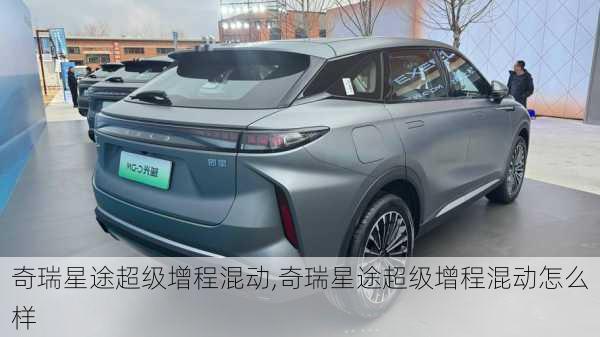 奇瑞星途超级增程混动,奇瑞星途超级增程混动怎么样