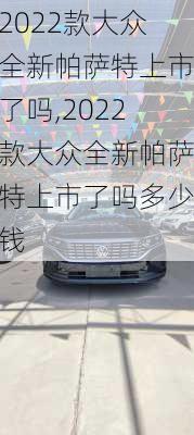 2022款大众全新帕萨特上市了吗,2022款大众全新帕萨特上市了吗多少钱