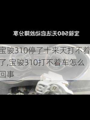 宝骏310停了十来天打不着了,宝骏310打不着车怎么回事