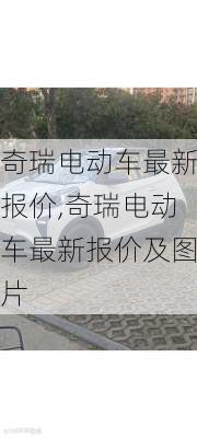 奇瑞电动车最新报价,奇瑞电动车最新报价及图片