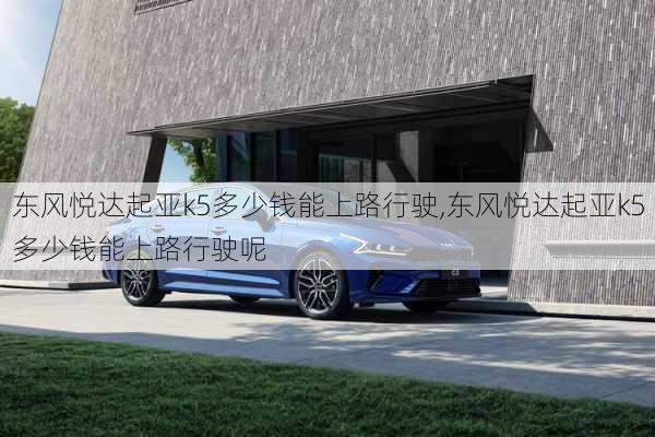 东风悦达起亚k5多少钱能上路行驶,东风悦达起亚k5多少钱能上路行驶呢