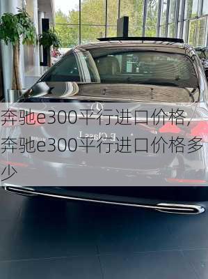 奔驰e300平行进口价格,奔驰e300平行进口价格多少