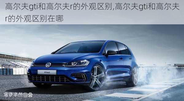 高尔夫gti和高尔夫r的外观区别,高尔夫gti和高尔夫r的外观区别在哪