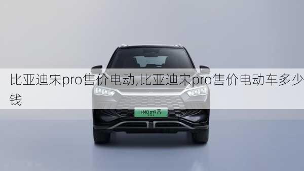 比亚迪宋pro售价电动,比亚迪宋pro售价电动车多少钱