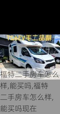 福特二手房车怎么样,能买吗,福特二手房车怎么样,能买吗现在
