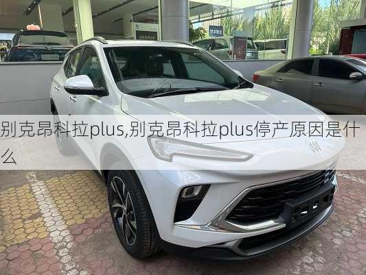 别克昂科拉plus,别克昂科拉plus停产原因是什么