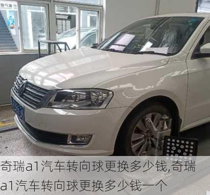 奇瑞a1汽车转向球更换多少钱,奇瑞a1汽车转向球更换多少钱一个