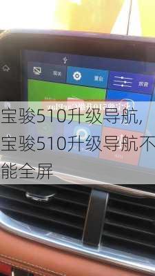 宝骏510升级导航,宝骏510升级导航不能全屏