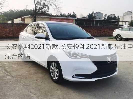 长安悦翔2021新款,长安悦翔2021新款是油电混合的吗
