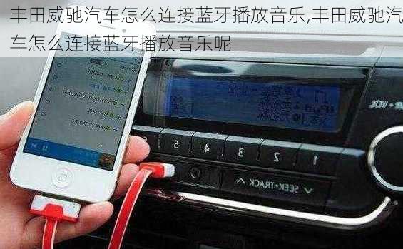丰田威驰汽车怎么连接蓝牙播放音乐,丰田威驰汽车怎么连接蓝牙播放音乐呢