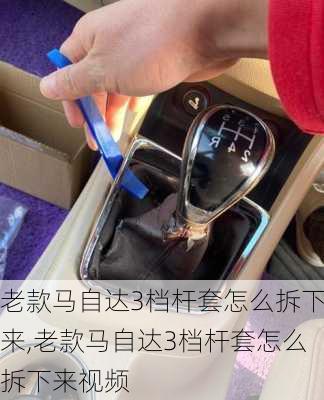 老款马自达3档杆套怎么拆下来,老款马自达3档杆套怎么拆下来视频