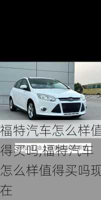 福特汽车怎么样值得买吗,福特汽车怎么样值得买吗现在