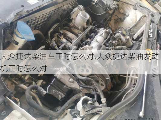 大众捷达柴油车正时怎么对,大众捷达柴油发动机正时怎么对