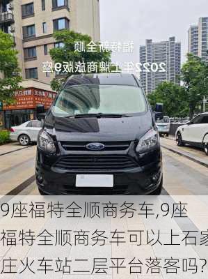 9座福特全顺商务车,9座福特全顺商务车可以上石家庄火车站二层平台落客吗?