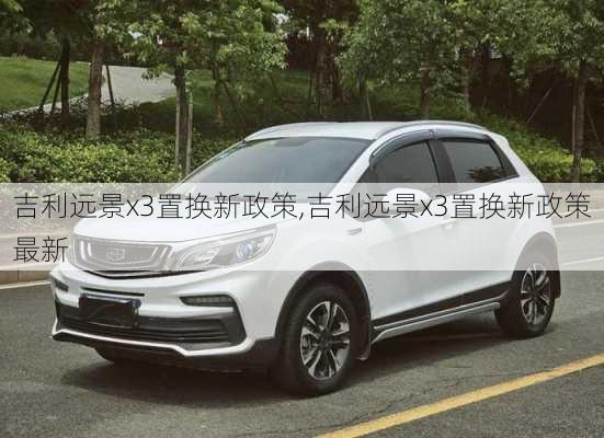 吉利远景x3置换新政策,吉利远景x3置换新政策最新