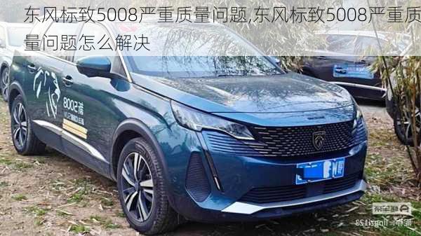 东风标致5008严重质量问题,东风标致5008严重质量问题怎么解决