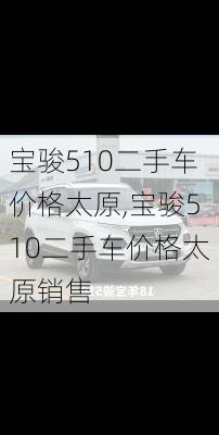 宝骏510二手车价格太原,宝骏510二手车价格太原销售