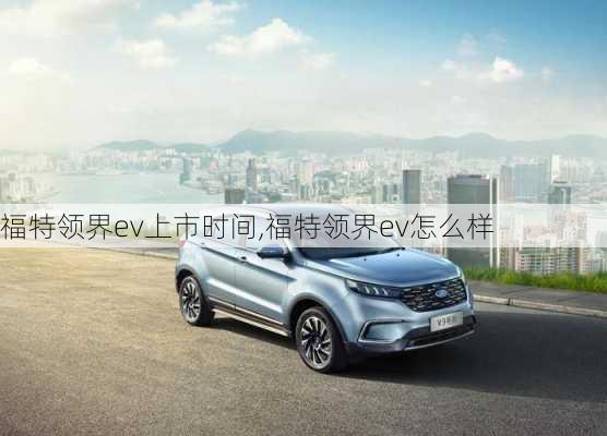 福特领界ev上市时间,福特领界ev怎么样