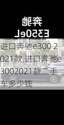 进口奔驰e300 2021款,进口奔驰e3002021款二手车多少钱