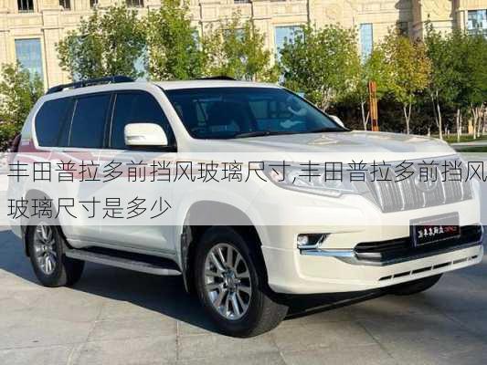 丰田普拉多前挡风玻璃尺寸,丰田普拉多前挡风玻璃尺寸是多少