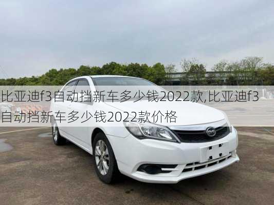 比亚迪f3自动挡新车多少钱2022款,比亚迪f3自动挡新车多少钱2022款价格