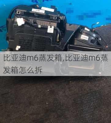 比亚迪m6蒸发箱,比亚迪m6蒸发箱怎么拆