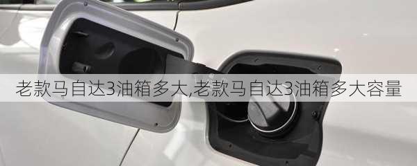 老款马自达3油箱多大,老款马自达3油箱多大容量