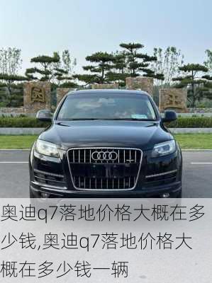 奥迪q7落地价格大概在多少钱,奥迪q7落地价格大概在多少钱一辆