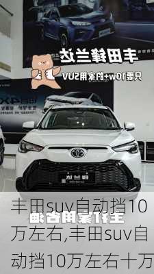 丰田suv自动挡10万左右,丰田suv自动挡10万左右十万
