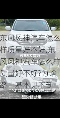 东风风神汽车怎么样质量好不好,东风风神汽车怎么样质量好不好?为啥路上基本见不到