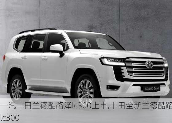一汽丰田兰德酷路泽lc300上市,丰田全新兰德酷路泽lc300
