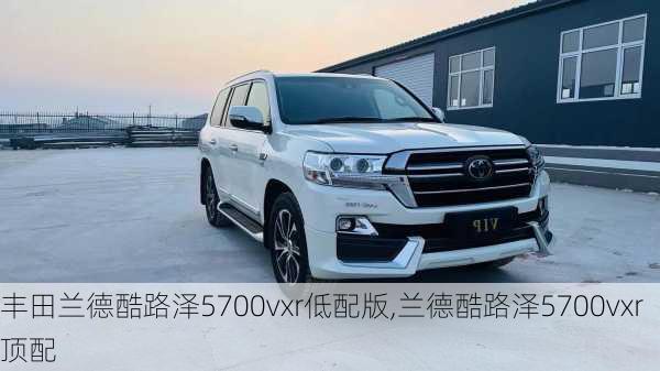 丰田兰德酷路泽5700vxr低配版,兰德酷路泽5700vxr顶配
