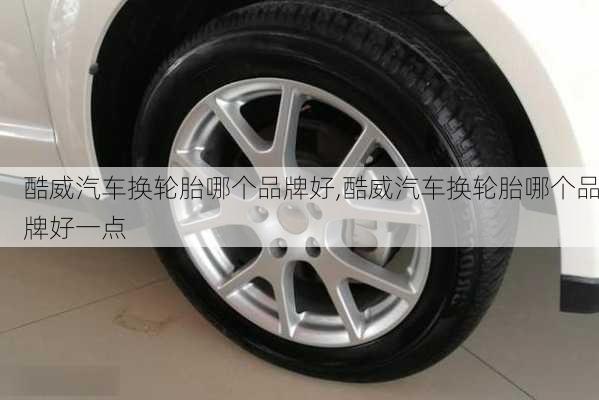 酷威汽车换轮胎哪个品牌好,酷威汽车换轮胎哪个品牌好一点