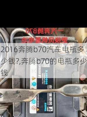 2016奔腾b70汽车电瓶多少钱?,奔腾b70的电瓶多少钱