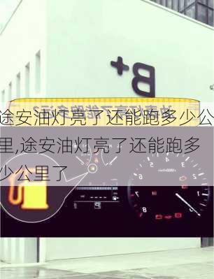途安油灯亮了还能跑多少公里,途安油灯亮了还能跑多少公里了