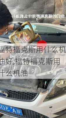 福特福克斯用什么机油好,福特福克斯用什么机油